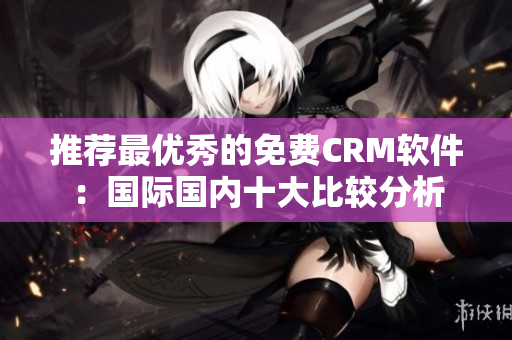 推荐最优秀的免费CRM软件：国际国内十大比较分析