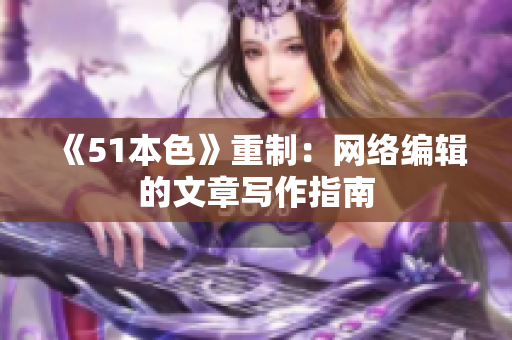 《51本色》重制：网络编辑的文章写作指南