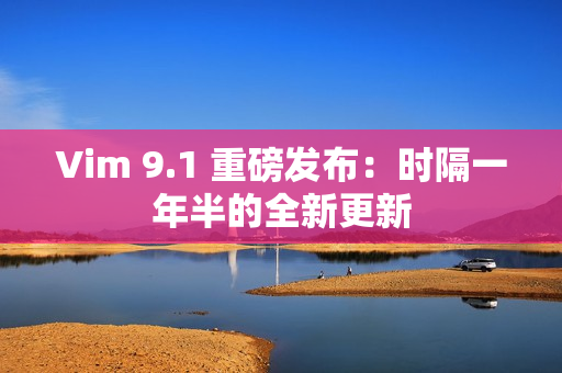 Vim 9.1 重磅发布：时隔一年半的全新更新