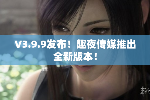 V3.9.9发布！趣夜传媒推出全新版本！