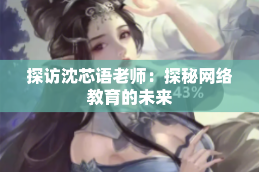 探访沈芯语老师：探秘网络教育的未来