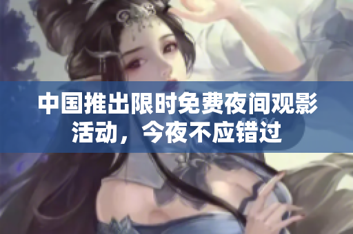 中国推出限时免费夜间观影活动，今夜不应错过