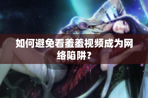 如何避免看羞羞视频成为网络陷阱？