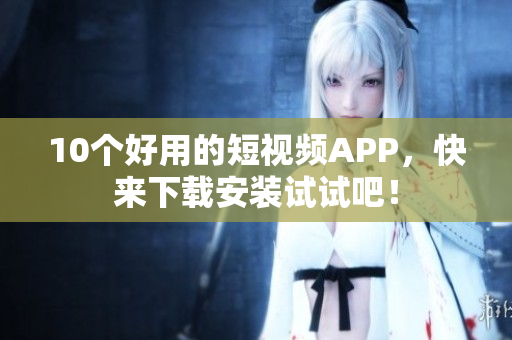 10个好用的短视频APP，快来下载安装试试吧！