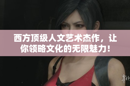 西方顶级人文艺术杰作，让你领略文化的无限魅力！