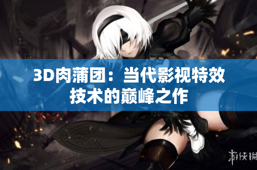 3D肉蒲团：当代影视特效技术的巅峰之作