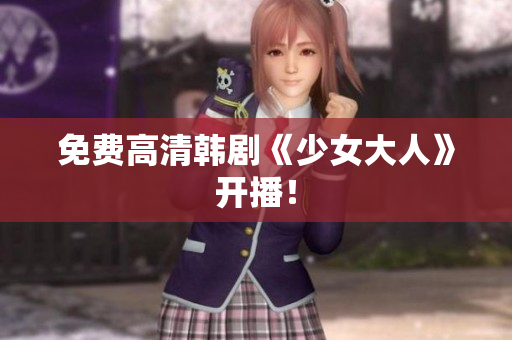 免费高清韩剧《少女大人》开播！