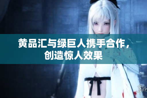 黄品汇与绿巨人携手合作，创造惊人效果