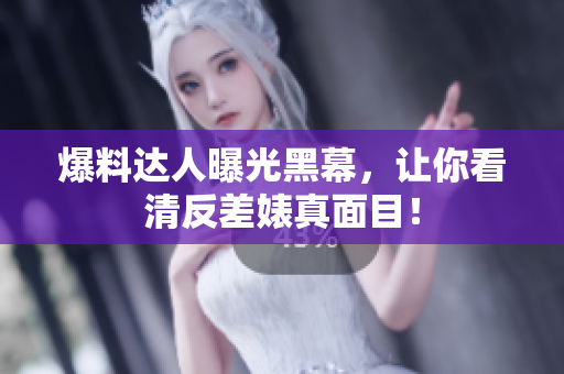 爆料达人曝光黑幕，让你看清反差婊真面目！