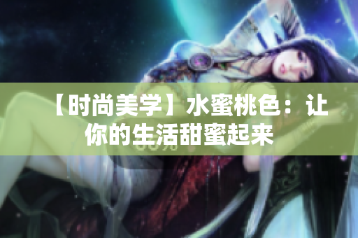 【时尚美学】水蜜桃色：让你的生活甜蜜起来