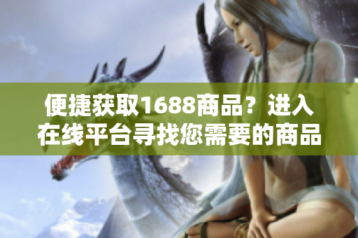 便捷获取1688商品？进入在线平台寻找您需要的商品