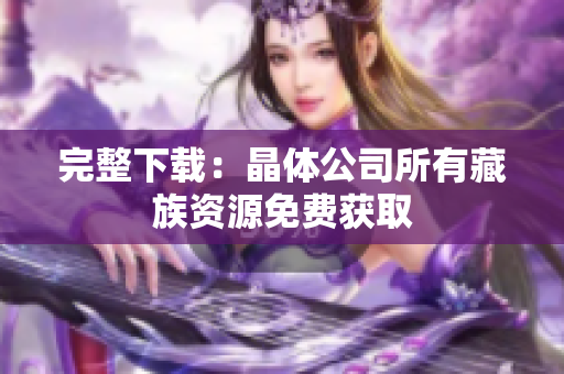 完整下载：晶体公司所有藏族资源免费获取
