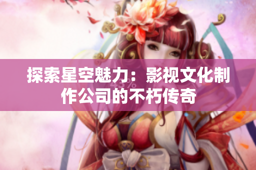 探索星空魅力：影视文化制作公司的不朽传奇