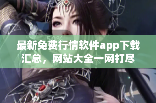 最新免费行情软件app下载汇总，网站大全一网打尽