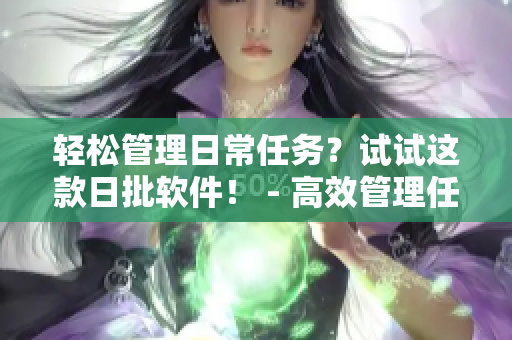 轻松管理日常任务？试试这款日批软件！ - 高效管理任务？尝试体验日批软件！