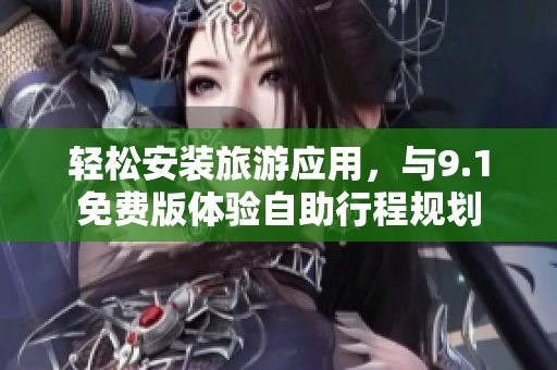 轻松安装旅游应用，与9.1免费版体验自助行程规划