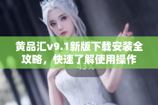 黄品汇v9.1新版下载安装全攻略，快速了解使用操作