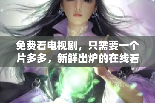 免费看电视剧，只需要一个片多多，新鲜出炉的在线看法！