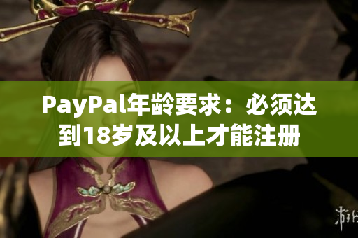 PayPal年龄要求：必须达到18岁及以上才能注册