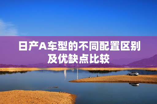 日产A车型的不同配置区别及优缺点比较