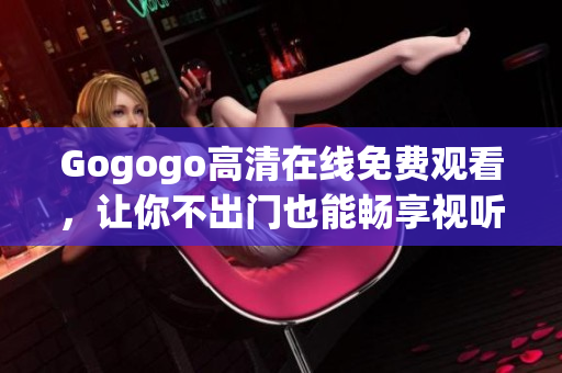Gogogo高清在线免费观看，让你不出门也能畅享视听盛宴