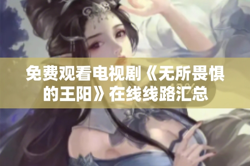 免费观看电视剧《无所畏惧的王阳》在线线路汇总