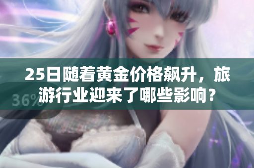 25日随着黄金价格飙升，旅游行业迎来了哪些影响？