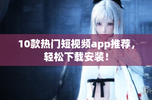 10款热门短视频app推荐，轻松下载安装！