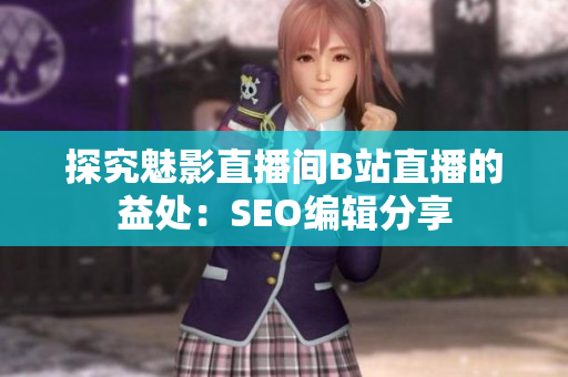 探究魅影直播间B站直播的益处：SEO编辑分享