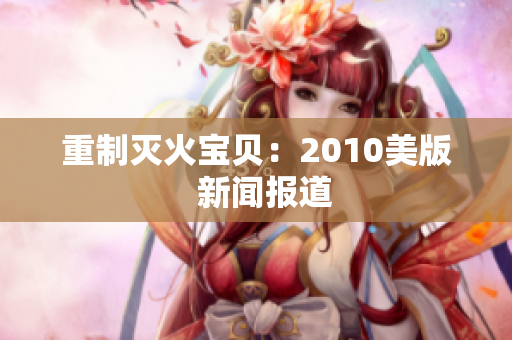 重制灭火宝贝：2010美版  新闻报道