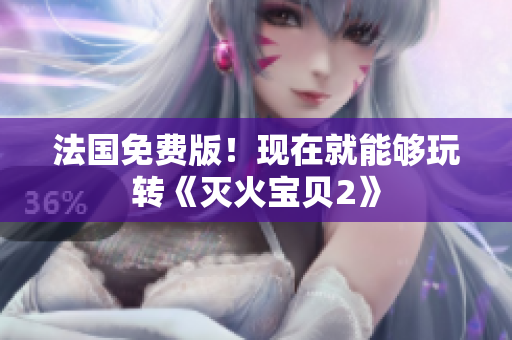 法国免费版！现在就能够玩转《灭火宝贝2》