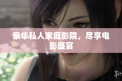 豪华私人家庭影院，尽享电影盛宴
