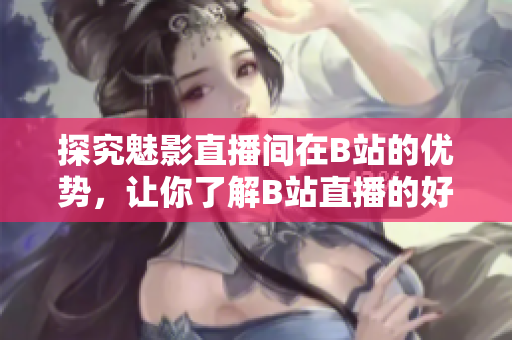 探究魅影直播间在B站的优势，让你了解B站直播的好处！