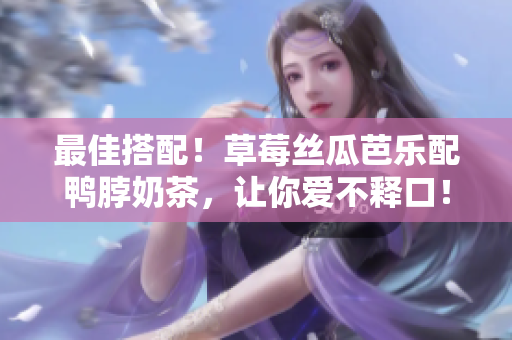 最佳搭配！草莓丝瓜芭乐配鸭脖奶茶，让你爱不释口！