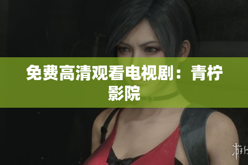 免费高清观看电视剧：青柠影院