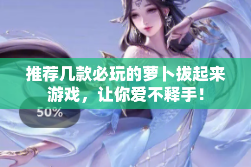 推荐几款必玩的萝卜拔起来游戏，让你爱不释手！