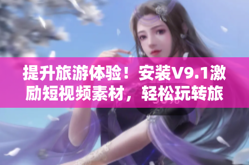 提升旅游体验！安装V9.1激励短视频素材，轻松玩转旅行攻略