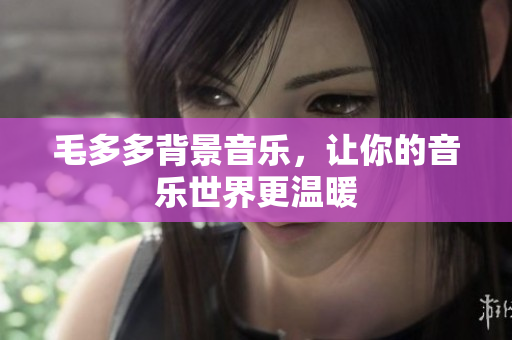 毛多多背景音乐，让你的音乐世界更温暖