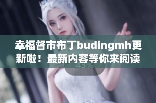 幸福督市布丁budingmh更新啦！最新内容等你来阅读