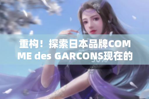 重构！探索日本品牌COMME des GARCONS现在的风格。