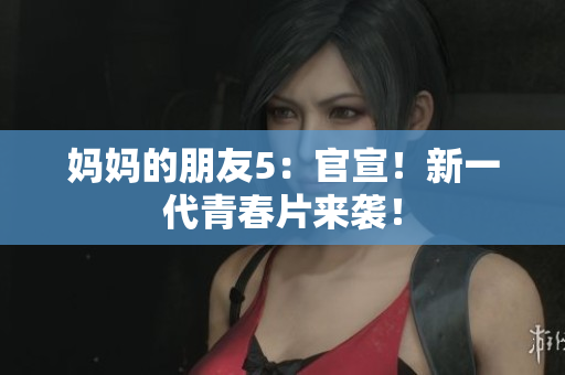 妈妈的朋友5：官宣！新一代青春片来袭！