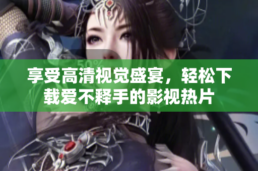享受高清视觉盛宴，轻松下载爱不释手的影视热片