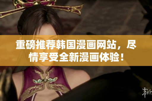 重磅推荐韩国漫画网站，尽情享受全新漫画体验！