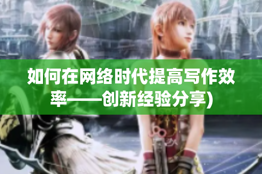 如何在网络时代提高写作效率——创新经验分享)