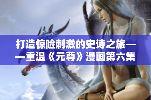 打造惊险刺激的史诗之旅——重温《元尊》漫画第六集
