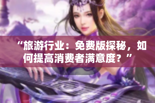 “旅游行业：免费版探秘，如何提高消费者满意度？”