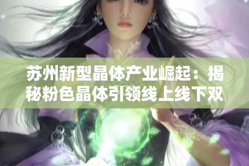 苏州新型晶体产业崛起：揭秘粉色晶体引领线上线下双赢