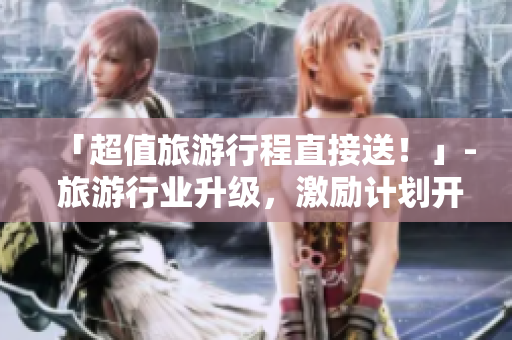 「超值旅游行程直接送！」- 旅游行业升级，激励计划开始！