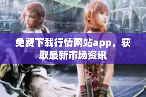 免费下载行情网站app，获取最新市场资讯