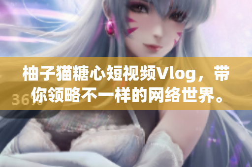 柚子猫糖心短视频Vlog，带你领略不一样的网络世界。